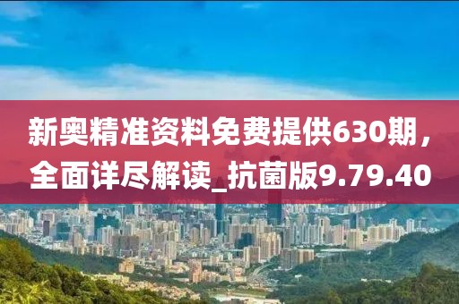 新奥精准资料免费提供630期，全面详尽解读_抗菌版9.79.40