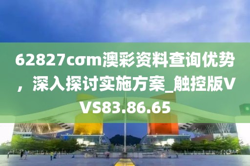 62827cσm澳彩资料查询优势，深入探讨实施方案_触控版VVS83.86.65