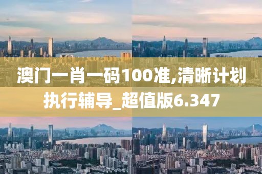 澳门一肖一码100准,清晰计划执行辅导_超值版6.347