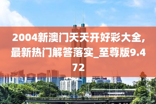 2004新澳门天天开好彩大全,最新热门解答落实_至尊版9.472