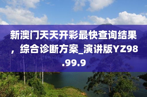 新澳门天天开彩最快查询结果，综合诊断方案_演讲版YZ98.99.9