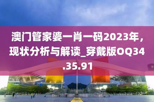 澳门管家婆一肖一码2023年，现状分析与解读_穿戴版OQ34.35.91