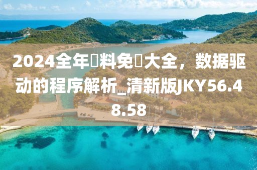 2024全年資料免費大全，数据驱动的程序解析_清新版JKY56.48.58
