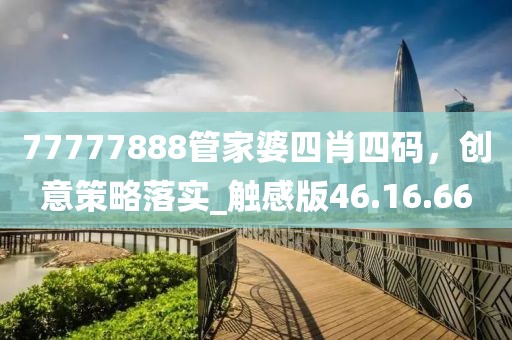 77777888管家婆四肖四码，创意策略落实_触感版46.16.66