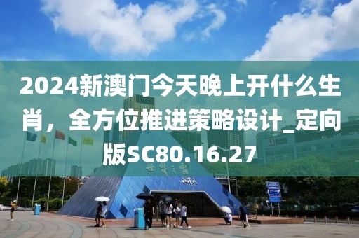 2024新澳门今天晚上开什么生肖，全方位推进策略设计_定向版SC80.16.27