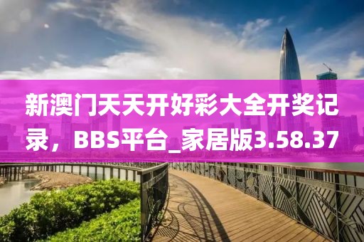 新澳门天天开好彩大全开奖记录，BBS平台_家居版3.58.37