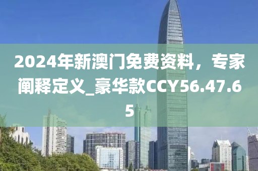 2024年新澳门免费资料，专家阐释定义_豪华款CCY56.47.65
