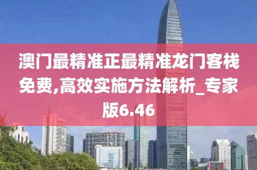 澳门最精准正最精准龙门客栈免费,高效实施方法解析_专家版6.46