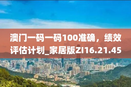 澳门一码一码100准确，绩效评估计划_家居版ZI16.21.45