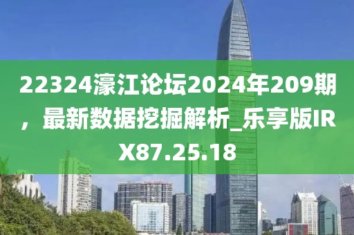 22324濠江论坛2024年209期，最新数据挖掘解析_乐享版IRX87.25.18