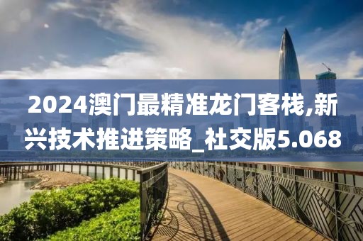 2024澳门最精准龙门客栈,新兴技术推进策略_社交版5.068