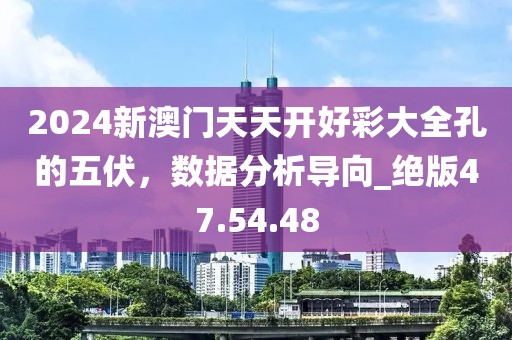 2024新澳门天天开好彩大全孔的五伏，数据分析导向_绝版47.54.48