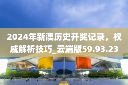 2024年新澳历史开奖记录，权威解析技巧_云端版59.93.23