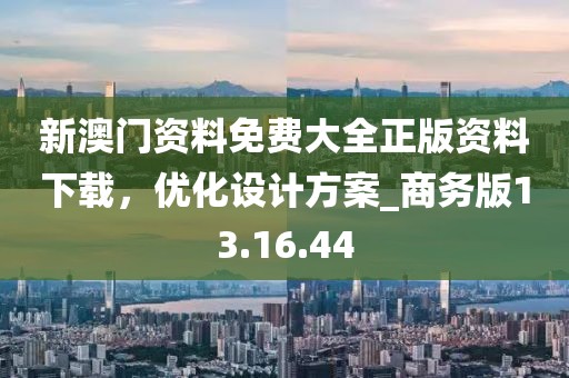 新澳门资料免费大全正版资料下载，优化设计方案_商务版13.16.44