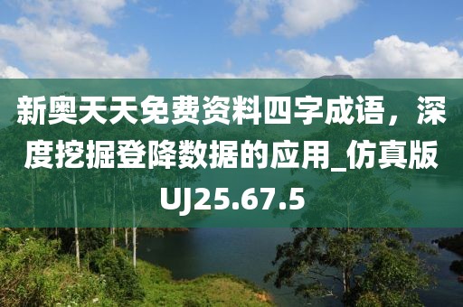 新奥天天免费资料四字成语，深度挖掘登降数据的应用_仿真版UJ25.67.5