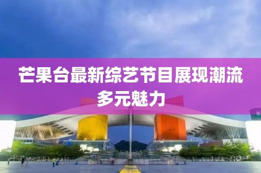 芒果台最新综艺节目展现潮流多元魅力
