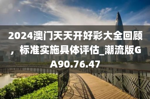 2024澳门天天开好彩大全回顾，标准实施具体评估_潮流版GA90.76.47