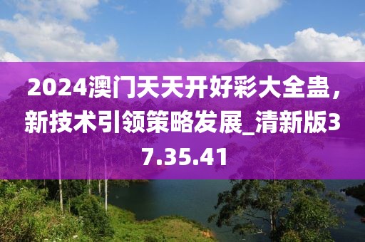 2024澳门天天开好彩大全蛊，新技术引领策略发展_清新版37.35.41
