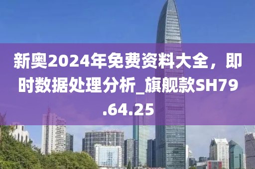 新奥2024年免费资料大全，即时数据处理分析_旗舰款SH79.64.25