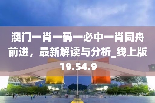 澳门一肖一码一必中一肖同舟前进，最新解读与分析_线上版19.54.9