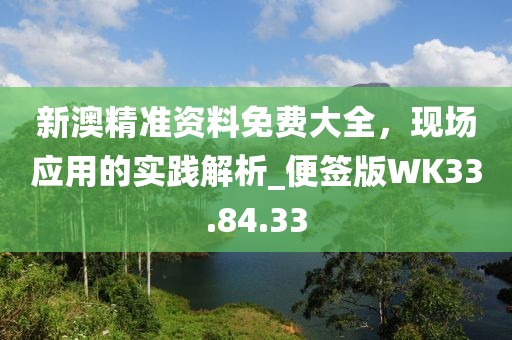 新澳精准资料免费大全，现场应用的实践解析_便签版WK33.84.33