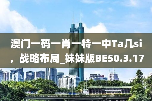 澳门一码一肖一特一中Ta几si，战略布局_妹妹版BE50.3.17