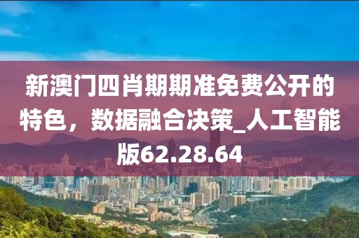 新澳门四肖期期准免费公开的特色，数据融合决策_人工智能版62.28.64
