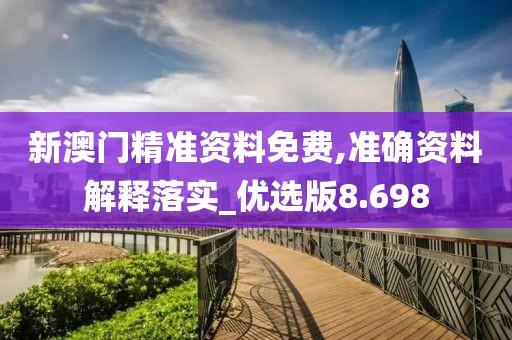 新澳门精准资料免费,准确资料解释落实_优选版8.698