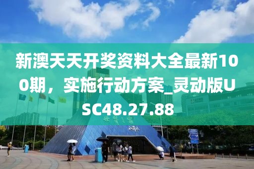 新澳天天开奖资料大全最新100期，实施行动方案_灵动版USC48.27.88