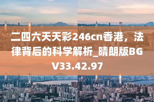 二四六天天彩246cn香港，法律背后的科学解析_晴朗版BGV33.42.97
