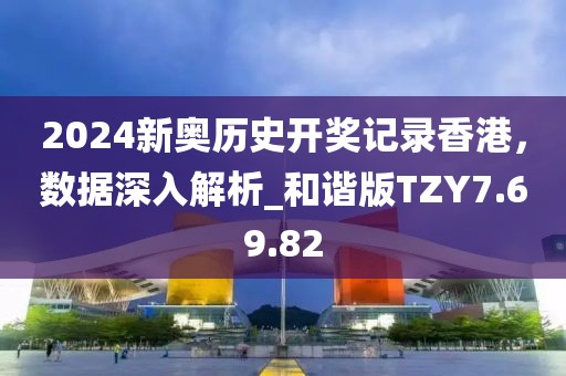2024新奥历史开奖记录香港，数据深入解析_和谐版TZY7.69.82