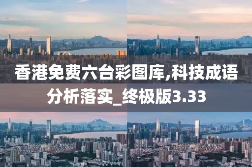 香港免费六台彩图库,科技成语分析落实_终极版3.33
