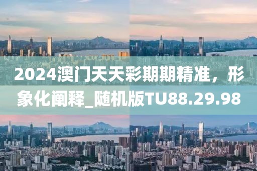 2024澳门天天彩期期精准，形象化阐释_随机版TU88.29.98