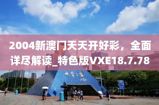 2004新澳门天天开好彩，全面详尽解读_特色版VXE18.7.78
