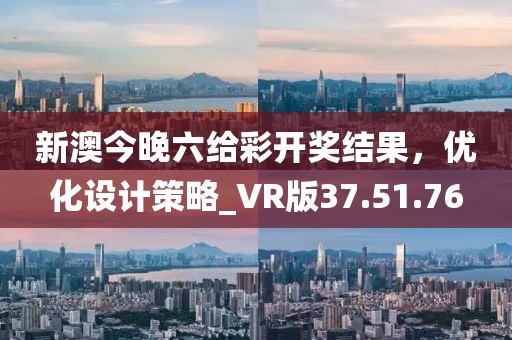 新澳今晚六给彩开奖结果，优化设计策略_VR版37.51.76