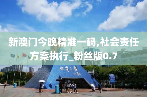 新澳门今晚精准一码,社会责任方案执行_粉丝版0.7