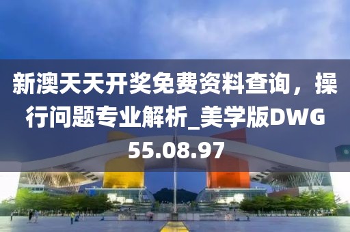 新澳天天开奖免费资料查询，操行问题专业解析_美学版DWG55.08.97