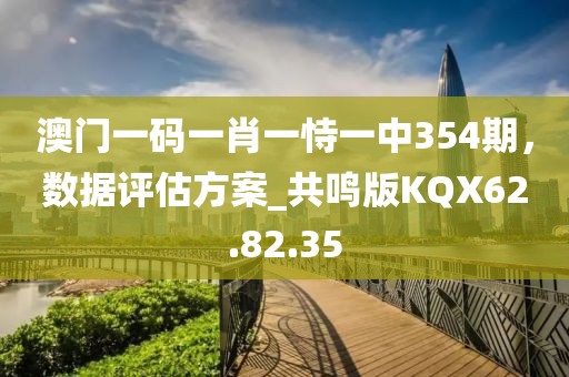 澳门一码一肖一恃一中354期，数据评估方案_共鸣版KQX62.82.35