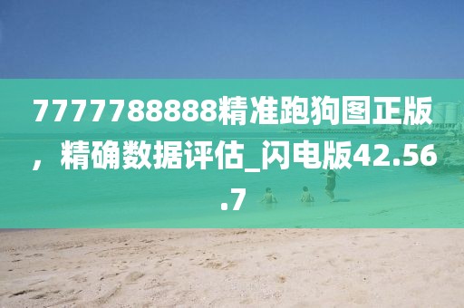 7777788888精准跑狗图正版，精确数据评估_闪电版42.56.7