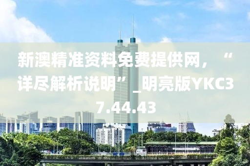 新澳精准资料免费提供网，“详尽解析说明”_明亮版YKC37.44.43