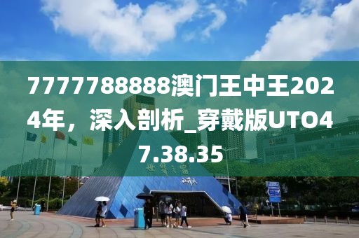 7777788888澳门王中王2024年，深入剖析_穿戴版UTO47.38.35