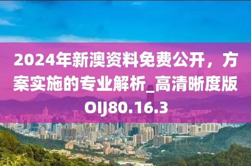 2024年新澳资料免费公开，方案实施的专业解析_高清晰度版OIJ80.16.3