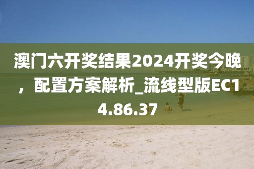 澳门六开奖结果2024开奖今晚，配置方案解析_流线型版EC14.86.37