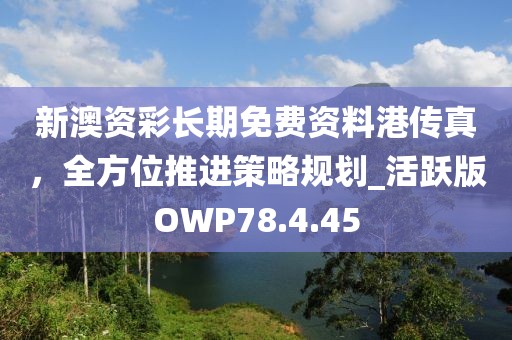 新澳资彩长期免费资料港传真，全方位推进策略规划_活跃版OWP78.4.45