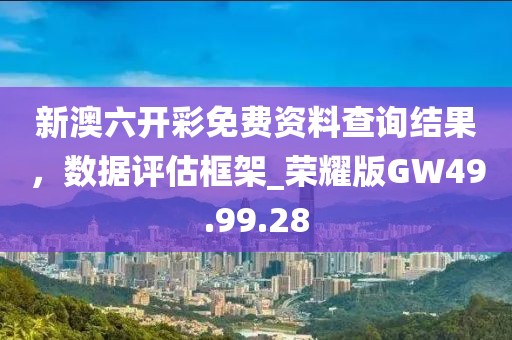 新澳六开彩免费资料查询结果，数据评估框架_荣耀版GW49.99.28