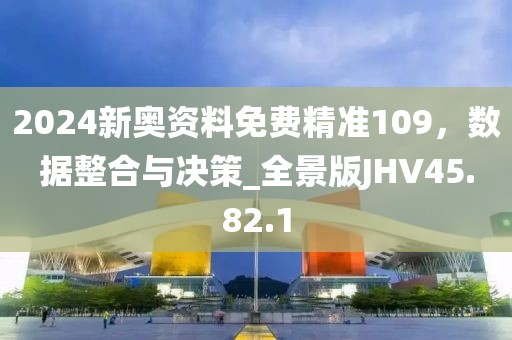 2024新奥资料免费精准109，数据整合与决策_全景版JHV45.82.1