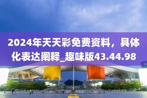 2024年天天彩免费资料，具体化表达阐释_趣味版43.44.98