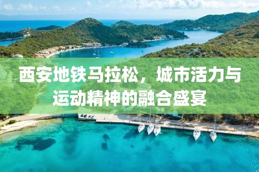 西安地铁马拉松，城市活力与运动精神的融合盛宴