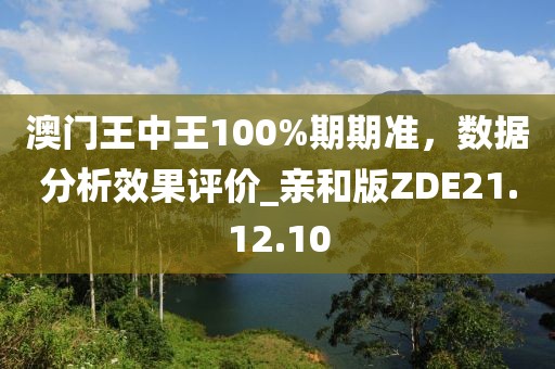 澳门王中王100%期期准，数据分析效果评价_亲和版ZDE21.12.10