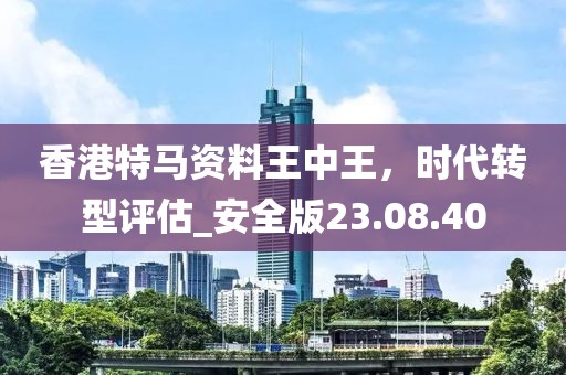 香港特马资料王中王，时代转型评估_安全版23.08.40